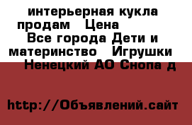 интерьерная кукла продам › Цена ­ 2 000 - Все города Дети и материнство » Игрушки   . Ненецкий АО,Снопа д.